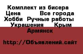 Комплект из бисера › Цена ­ 400 - Все города Хобби. Ручные работы » Украшения   . Крым,Армянск